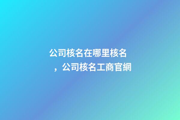 公司核名在哪里核名，公司核名工商官網-第1張-公司起名-玄機派
